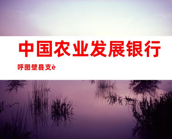 中国农业发展银行呼图壁县支行