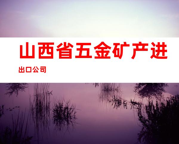 山西省五金矿产进出口公司